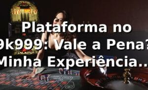 🎰 Plataforma no 9k999: Vale a Pena? Minha Experiência Real