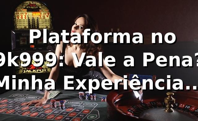 🎰 Plataforma no 9k999: Vale a Pena? Minha Experiência Real