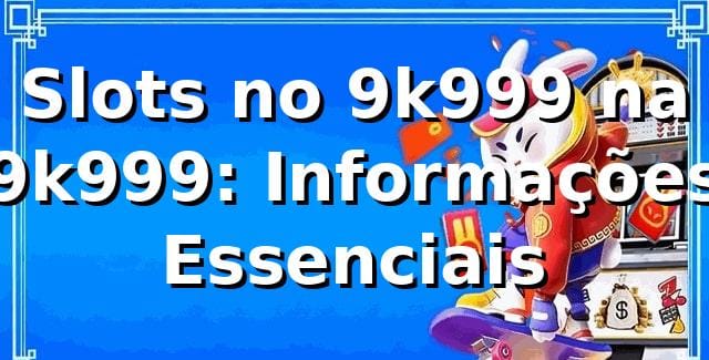 Slots no 9k999 na 9k999: Informações Essenciais